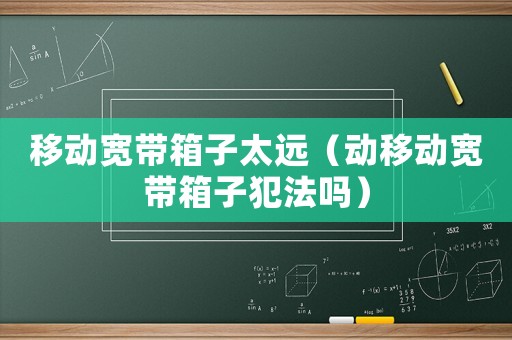 移動寬帶箱子太遠(yuǎn)（動移動寬帶箱子犯法嗎）