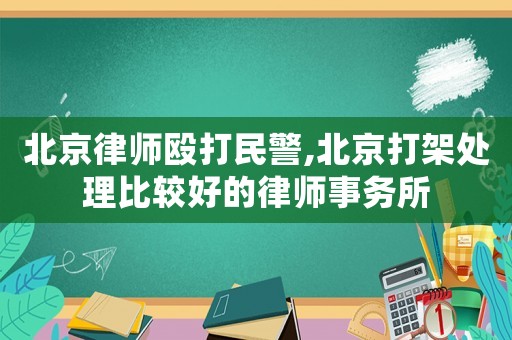 北京律師毆打民警,北京打架處理比較好的律師事務(wù)所