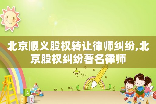 北京順義股權(quán)轉(zhuǎn)讓律師糾紛,北京股權(quán)糾紛著名律師