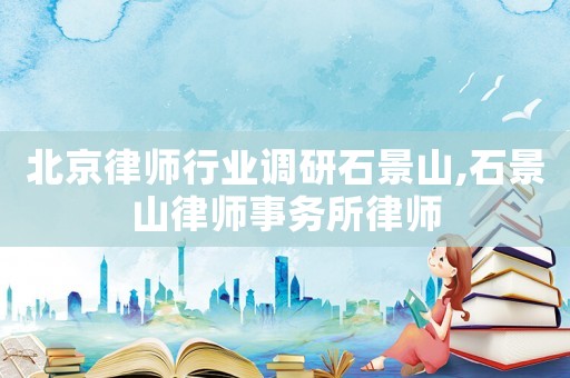 北京律師行業(yè)調(diào)研石景山,石景山律師事務(wù)所律師