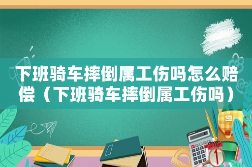 下班騎車摔倒屬工傷嗎怎么賠償（下班騎車摔倒屬工傷嗎）