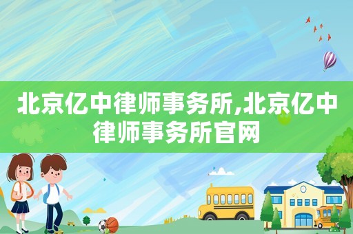 北京億中律師事務(wù)所,北京億中律師事務(wù)所官網(wǎng)
