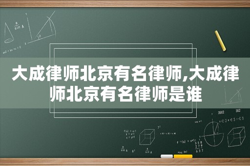 大成律師北京有名律師,大成律師北京有名律師是誰(shuí)