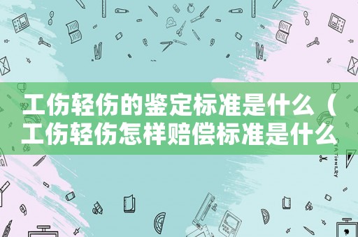 工傷輕傷的鑒定標(biāo)準(zhǔn)是什么（工傷輕傷怎樣賠償標(biāo)準(zhǔn)是什么）