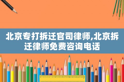 北京專打拆遷官司律師,北京拆遷律師免費(fèi)咨詢電話