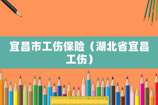 宜昌市工傷保險（湖北省宜昌工傷）