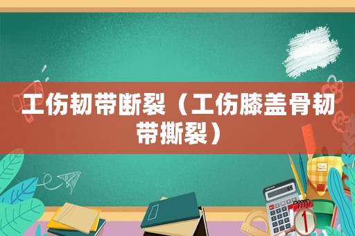工傷韌帶斷裂（工傷膝蓋骨韌帶撕裂）