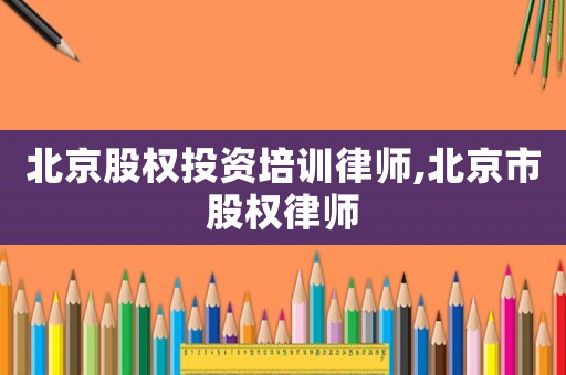 北京股權(quán)投資培訓(xùn)律師,北京市股權(quán)律師