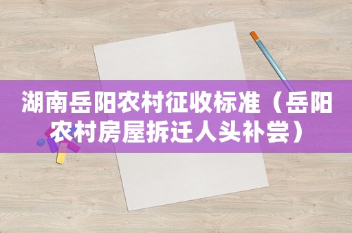 湖南岳陽(yáng)農(nóng)村征收標(biāo)準(zhǔn)（岳陽(yáng)農(nóng)村房屋拆遷人頭補(bǔ)嘗）