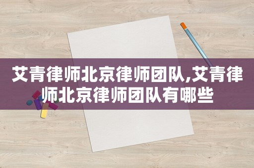 艾青律師北京律師團隊,艾青律師北京律師團隊有哪些