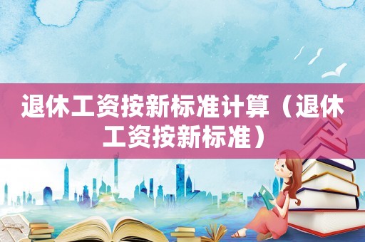 退休工資按新標(biāo)準(zhǔn)計(jì)算（退休工資按新標(biāo)準(zhǔn)）