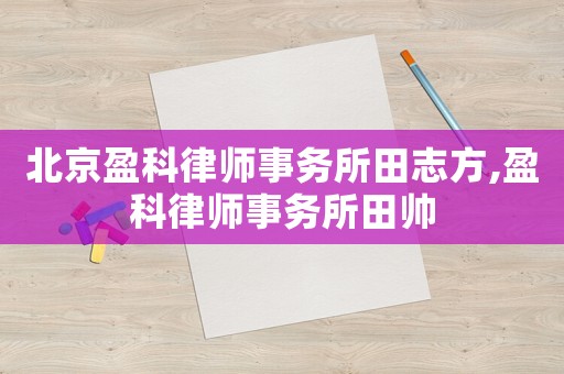 北京盈科律師事務(wù)所田志方,盈科律師事務(wù)所田帥
