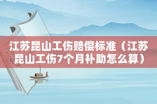 江蘇昆山工傷賠償標(biāo)準(zhǔn)（江蘇昆山工傷7個(gè)月補(bǔ)助怎么算）