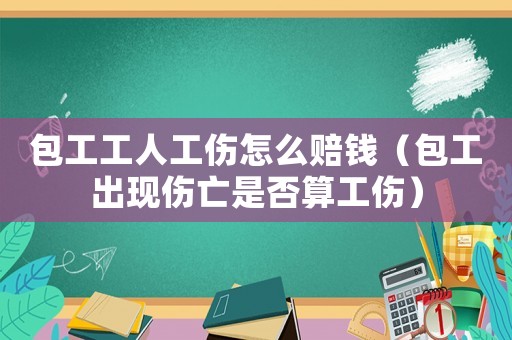 包工工人工傷怎么賠錢（包工出現(xiàn)傷亡是否算工傷）