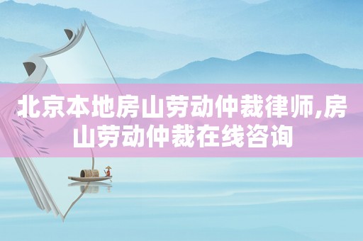 北京本地房山勞動(dòng)仲裁律師,房山勞動(dòng)仲裁在線咨詢