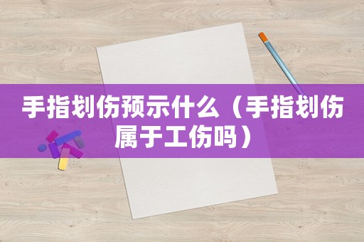 手指劃傷預(yù)示什么（手指劃傷屬于工傷嗎）