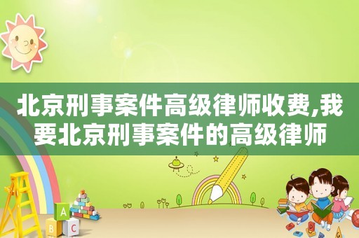 北京刑事案件高級(jí)律師收費(fèi),我要北京刑事案件的高級(jí)律師