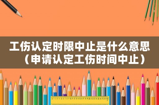 工傷認(rèn)定時(shí)限中止是什么意思（申請(qǐng)認(rèn)定工傷時(shí)間中止）