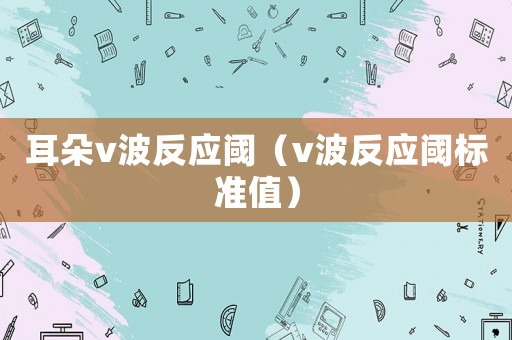 耳朵v波反應(yīng)閾（v波反應(yīng)閾標準值）