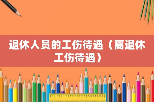 退休人員的工傷待遇（離退休工傷待遇）