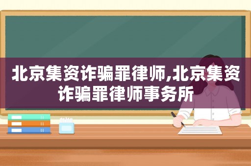 北京集資詐騙罪律師,北京集資詐騙罪律師事務(wù)所