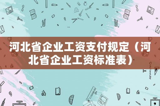 河北省企業(yè)工資支付規(guī)定（河北省企業(yè)工資標(biāo)準(zhǔn)表）