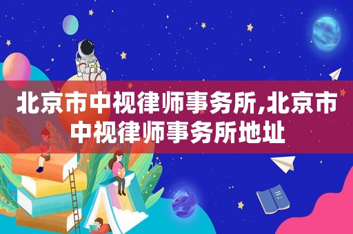 北京市中視律師事務(wù)所,北京市中視律師事務(wù)所地址