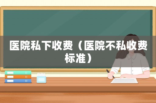 醫(yī)院私下收費(fèi)（醫(yī)院不私收費(fèi)標(biāo)準(zhǔn)）