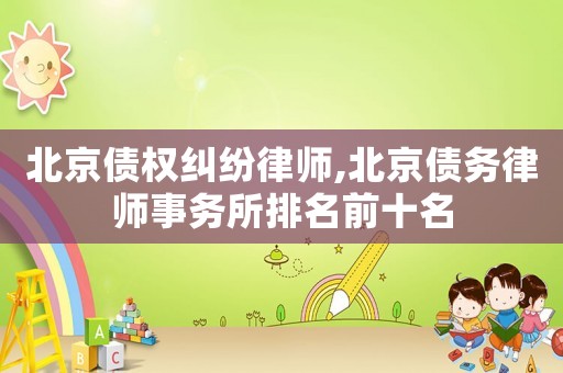 北京債權(quán)糾紛律師,北京債務(wù)律師事務(wù)所排名前十名