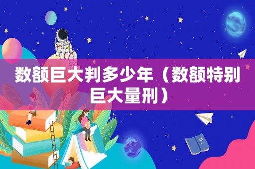 數(shù)額巨大判多少年（數(shù)額特別巨大量刑）