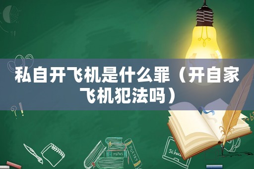 私自開飛機是什么罪（開自家飛機犯法嗎）