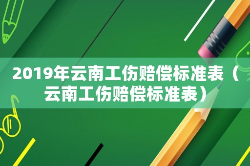 2019年云南工傷賠償標準表（云南工傷賠償標準表）