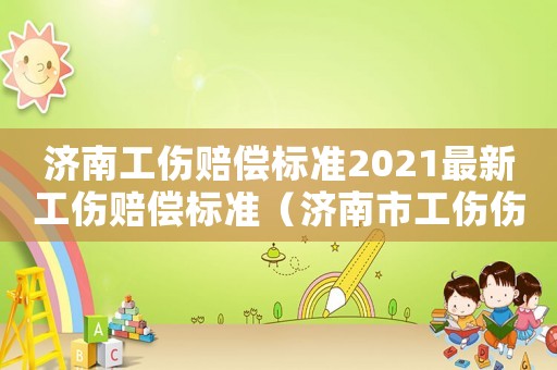 濟(jì)南工傷賠償標(biāo)準(zhǔn)2021最新工傷賠償標(biāo)準(zhǔn)（濟(jì)南市工傷傷殘標(biāo)準(zhǔn)）