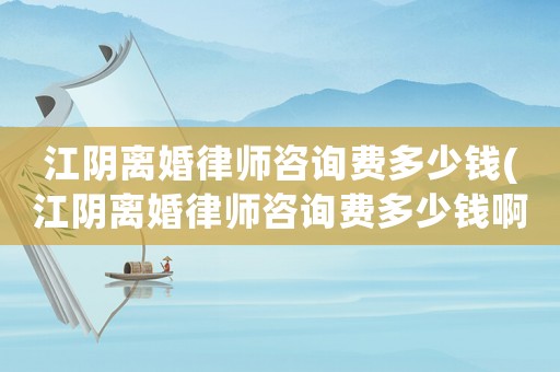 江陰離婚律師咨詢費多少錢(江陰離婚律師咨詢費多少錢啊)