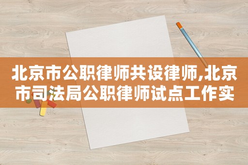 北京市公職律師共設律師,北京市司法局公職律師試點工作實施辦法