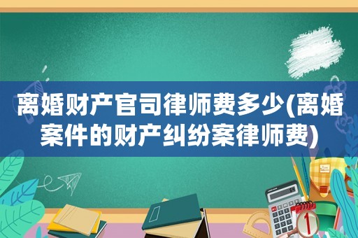 離婚財(cái)產(chǎn)官司律師費(fèi)多少(離婚案件的財(cái)產(chǎn)糾紛案律師費(fèi))