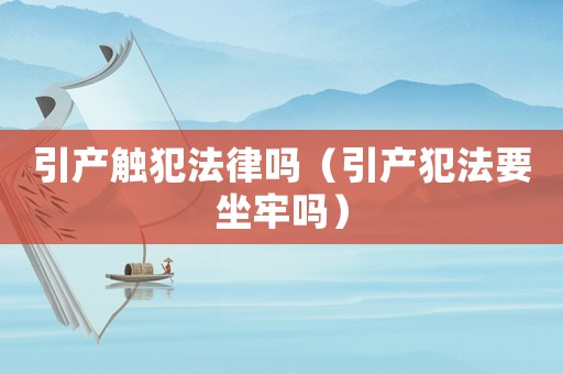 引產(chǎn)觸犯法律嗎（引產(chǎn)犯法要坐牢嗎）