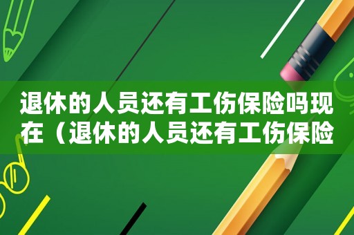 退休的人員還有工傷保險嗎現(xiàn)在（退休的人員還有工傷保險嗎）