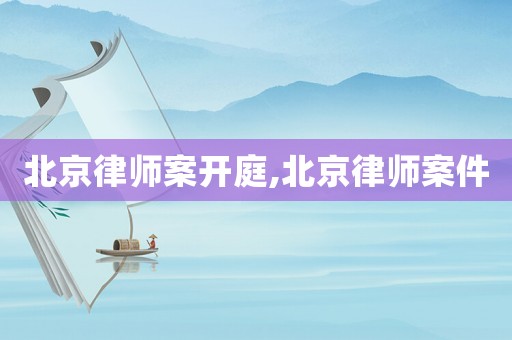 北京律師案開庭,北京律師案件