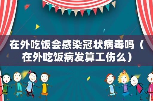 在外吃飯會感染冠狀病毒嗎（在外吃飯病發(fā)算工傷么）