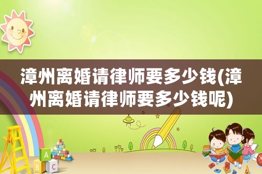 漳州離婚請律師要多少錢(漳州離婚請律師要多少錢呢)