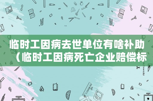 臨時(shí)工因病去世單位有啥補(bǔ)助（臨時(shí)工因病死亡企業(yè)賠償標(biāo)準(zhǔn)）