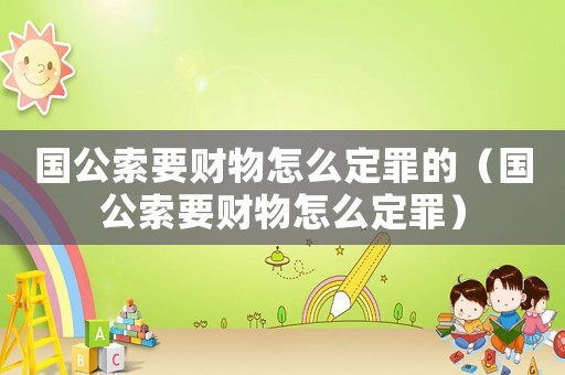 國(guó)公索要財(cái)物怎么定罪的（國(guó)公索要財(cái)物怎么定罪）