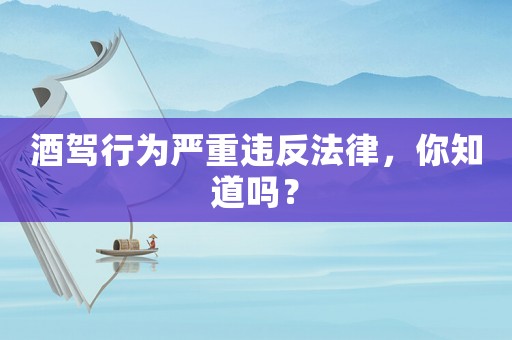 酒駕行為嚴(yán)重違反法律，你知道嗎？