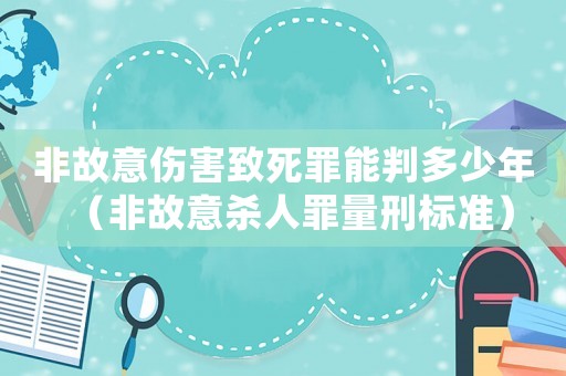 非故意傷害致死罪能判多少年（非故意殺人罪量刑標(biāo)準(zhǔn)）