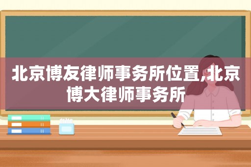 北京博友律師事務(wù)所位置,北京博大律師事務(wù)所
