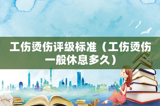 工傷燙傷評級標(biāo)準(zhǔn)（工傷燙傷一般休息多久）