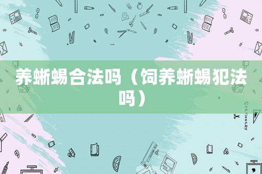 養(yǎng)蜥蜴合法嗎（飼養(yǎng)蜥蜴犯法嗎）
