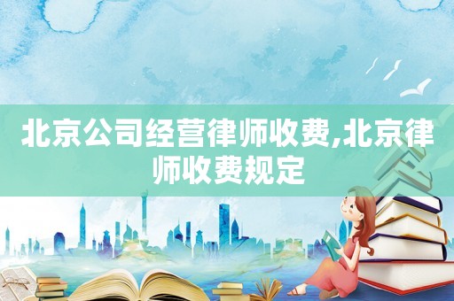 北京公司經(jīng)營律師收費(fèi),北京律師收費(fèi)規(guī)定