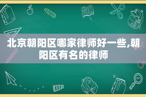 北京朝陽區(qū)哪家律師好一些,朝陽區(qū)有名的律師